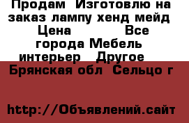 Продам, Изготовлю на заказ лампу хенд-мейд › Цена ­ 3 000 - Все города Мебель, интерьер » Другое   . Брянская обл.,Сельцо г.